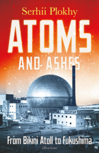 Atoms and Ashes: From Bikini Atoll to Fukushima by Serhii Plokhy (Hardback)