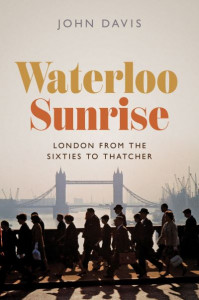 Waterloo Sunrise: London from the Sixties to Thatcher by Dr John Davis (Hardback)
