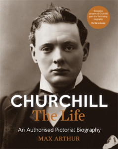 Churchill - The Life : An authorised pictorial biography by Max Arthur