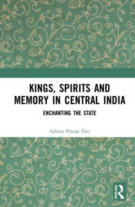Kings, Spirits and Memory in Central India by Aditya Pratap Deo