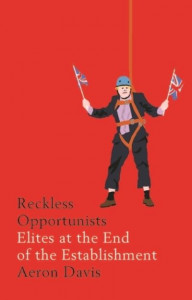 Reckless Opportunists: Elites at the End of the Establishment by Aeron Davis (Hardback)