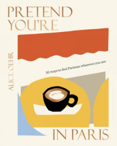 Pretend You're in Paris: 50 Ways to Feel Parisian Wherever You Are, for Fans of How to Be Parisian Wherever You Are by Alice Oehr (Hardback)