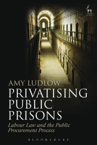 Privatising Public Prisons: Labour Law and the Public Procurement Process by Amy Ludlow