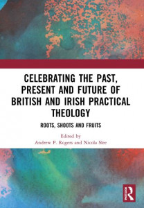 Celebrating the Past, Present and Future of British and Irish Practical Theology by Andrew P. Rogers