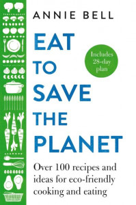 Eat to Save the Planet: Over 100 Recipes and Ideas for Eco-Friendly Cooking and Eating by Annie Bell (Hardback)