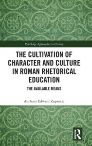 The Cultivation of Character and Culture in Roman Rhetorical Education by Anthony Edward Zupancic (Hardback)