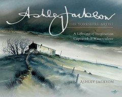 Ashley Jackson: The Yorkshire Artist: A Lifetime of Inspiration Captured in Watercolour by Ashley Jackson (Hardback)