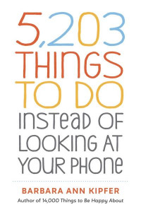 5,203 Things to Do Instead of Looking at Your Phone by Barbara Ann Kipfer
