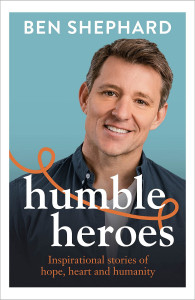 Humble Heroes: Inspirational stories of hope, heart and humanity by Ben Shephard - Signed Edition