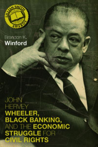 John Hervey Wheeler, Black Banking, and the Economic Struggle for Civil Rights by Brandon K. Winford