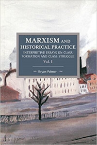 Marxism and Historical Practice. Volume I Interpretive Essays on Class Formation and Class Struggle (Book 98) by Bryan D. Palmer