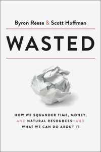 Wasted : How We Squander Time, Money, and Natural Resources -- And What We Can Do About It by Byron Reese (Hardback)