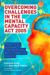 Overcoming Challenges in the Mental Capacity Act 2005: Practical Guidance for Working with Complex Issues by Camillia Kong