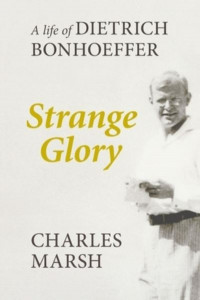 Strange Glory: A Life Of Dietrich Bonhoeffer by Charles Marsh (Author)