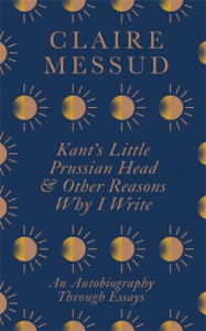Kant's Little Prussian Head and Other Reasons Why I Write by Claire Messud (Hardback)