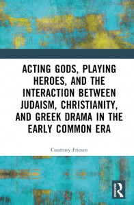 Acting Gods, Playing Heroes, and the Interaction Between Judaism, Christianity, and Greek Drama in the Early Common Era by Courtney J. P. Friesen (Hardback)
