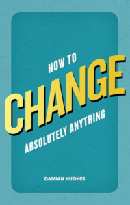 How to Change Absolutely Anything by Damian Hughes