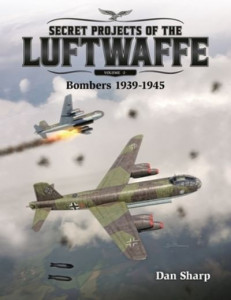 Secret Projects of the Luftwaffe. Volume 2 Bombers 1939-1945 by Dan Sharp (Hardback)