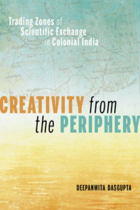 Creativity from the Periphery: Trading Zones of Scientific Exchange in Colonial India by Deepanwita Dasgupta (Hardback)