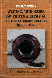 Writing, Authorship and Photography in British Literary Culture, 1880-1920 by Emily Ennis