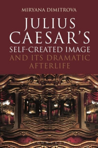 Julius Caesar's Self-Created Image and Its Dramatic Afterlife by Miryana Dimitrova
