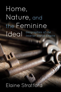 Home, Nature, and the Feminine Ideal: Geographies of the Interior and of Empire by Elaine Stratford