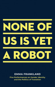 None of Us is Yet a Robot: Five Performances on Gender Identity and the Politics of Transition by Emma Frankland (Author)