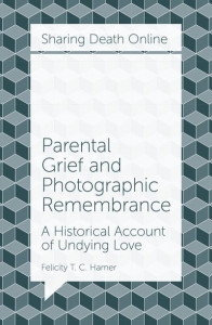 Parental Grief and Photographic Remembrance: A Historical Account of Undying Love by Felicity T. C. Hamer