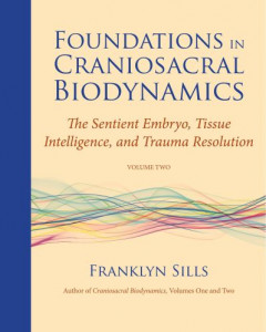 Foundations in Craniosacral Biodynamics. Volume II The Sentient Embryo, Tissue Intelligence, and Trauma Resolution by Franklyn Sills