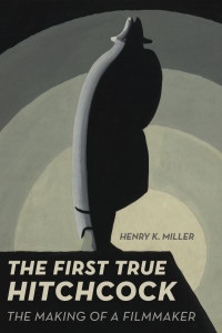 The First True Hitchcock: The Making of a Filmmaker by Henry K. Miller
