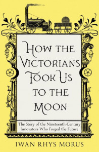 How the Victorians Took Us to the Moon by Iwan Rhys Morus