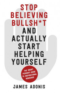 Stop Believing Bullshit and Actually Start Helping Yourself: A Smart Person's Guide to Inspirational Nonsense by James Adonis