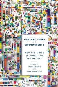 Abstractions and Embodiments: New Histories of Computing and Society by Janet Abbate