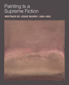 Painting Is a Supreme Fiction: Writings by Jesse Murry, 1980-1993 by Jesse Murry