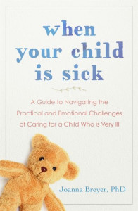 When Your Child Is Sick: A Guide to Navigating the Practical and Emotional Challenges of Caring for a Child Who is Very Ill by Joanna Breyer