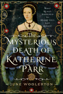 The Mysterious Death of Katherine Parr by June Woolerton (Hardback)