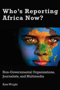 Who's Reporting Africa Now?: Non-Governmental Organizations, Journalists, and Multimedia by Kate Wright (Hardback)