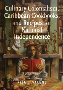 Culinary Colonialism, Caribbean Cookbooks, and Recipes for National Independence by Keja Valens
