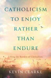 Catholicism to Enjoy Rather Than Endure by Kevin Clarke
