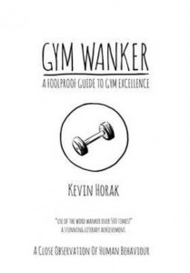 Gym Wanker a Foolproof Guide to Gym Excellence by Kevin Horak