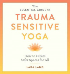 The Essential Guide to Trauma Sensitive Yoga by Lara Land