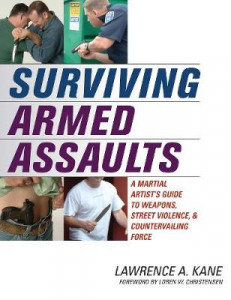 Surviving Armed Assaults: A Martial Artists Guide to Weapons, Street Violence, and Countervailing Force by Lawrence A. Kane