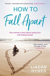 How to Fall Apart: From Breaking Up to Book Clubs to Being Enough - Things I've Learned About Losing and Finding Love by Liadan Hynes