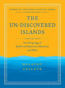 The Un-discovered Islands: An Archipelago of Myths & Mysteries, Phantoms & Fakes by Malachy Tallack