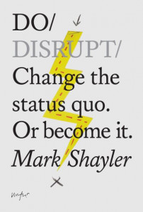 Do Disrupt: Change The Status Quo. Or Become It. by Mark Shayler