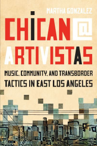 Chican@ Artivistas: Music, Community, and Transborder Tactics in East Los Angeles by Martha Gonzalez