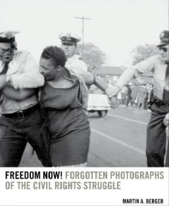 Freedom Now!: Forgotten Photographs of the Civil Rights Struggle by Martin A. Berger