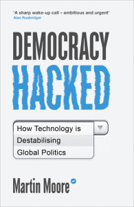 Democracy Hacked: How Technology is Destabilising Global Politics by Martin Moore
