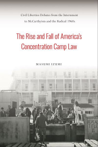 The Rise and Fall of America's Concentration Camp Law: Civil Liberties Debates from the Internment to McCarthyism and the Radical 1960s by Masumi Izumi