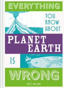 Everything You Know About Planet Earth Is Wrong by Matt Brown (Hardback)